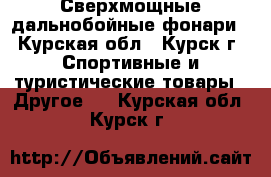 Сверхмощные дальнобойные фонари - Курская обл., Курск г. Спортивные и туристические товары » Другое   . Курская обл.,Курск г.